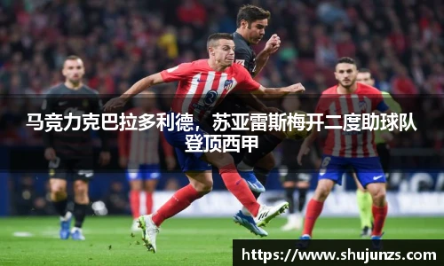 马竞力克巴拉多利德，苏亚雷斯梅开二度助球队登顶西甲
