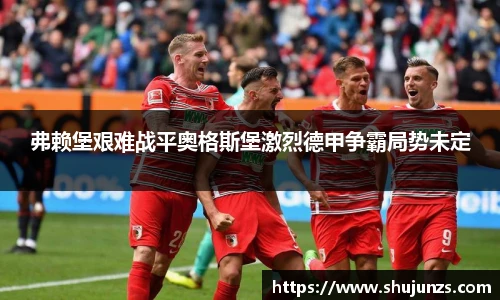弗赖堡艰难战平奥格斯堡激烈德甲争霸局势未定