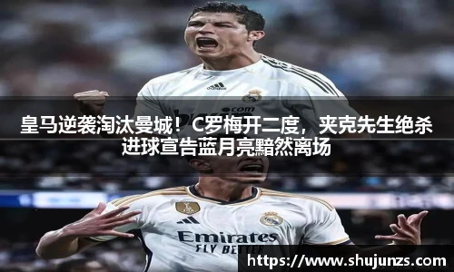 皇马逆袭淘汰曼城！C罗梅开二度，夹克先生绝杀进球宣告蓝月亮黯然离场