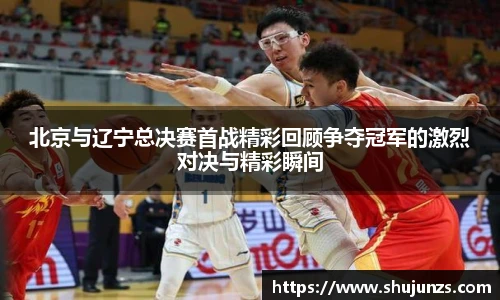 北京与辽宁总决赛首战精彩回顾争夺冠军的激烈对决与精彩瞬间