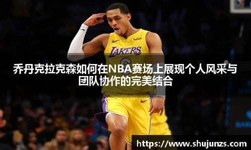 乔丹克拉克森如何在NBA赛场上展现个人风采与团队协作的完美结合