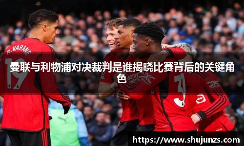 曼联与利物浦对决裁判是谁揭晓比赛背后的关键角色