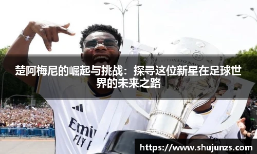 楚阿梅尼的崛起与挑战：探寻这位新星在足球世界的未来之路