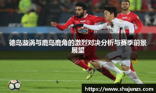 德岛漩涡与鹿岛鹿角的激烈对决分析与赛季前景展望