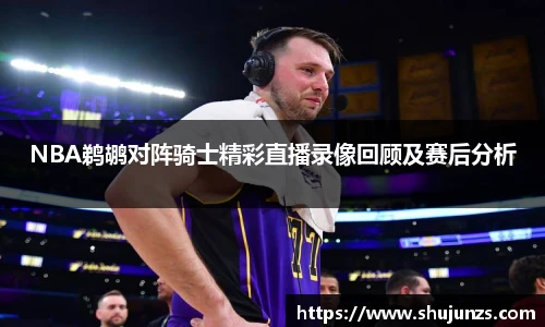 NBA鹈鹕对阵骑士精彩直播录像回顾及赛后分析