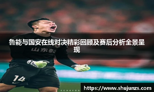 鲁能与国安在线对决精彩回顾及赛后分析全景呈现