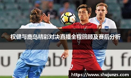 权健与鹿岛精彩对决直播全程回顾及赛后分析