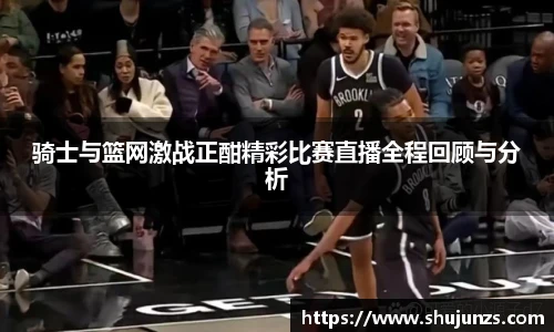 骑士与篮网激战正酣精彩比赛直播全程回顾与分析