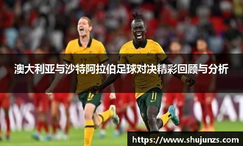 澳大利亚与沙特阿拉伯足球对决精彩回顾与分析