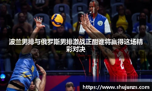 波兰男排与俄罗斯男排激战正酣谁将赢得这场精彩对决