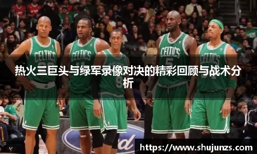 热火三巨头与绿军录像对决的精彩回顾与战术分析