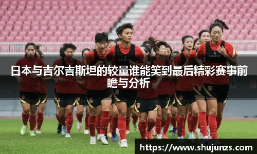日本与吉尔吉斯坦的较量谁能笑到最后精彩赛事前瞻与分析