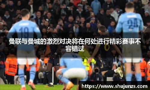 曼联与曼城的激烈对决将在何处进行精彩赛事不容错过
