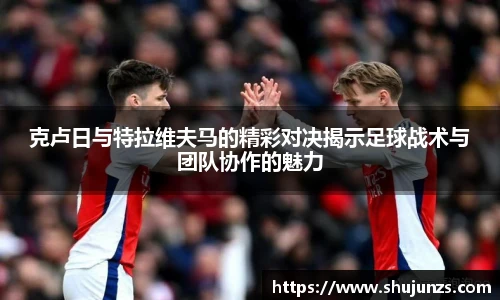 克卢日与特拉维夫马的精彩对决揭示足球战术与团队协作的魅力
